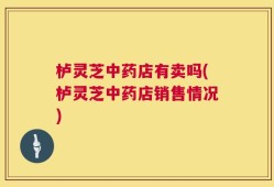 栌灵芝中药店有卖吗(栌灵芝中药店销售情况)