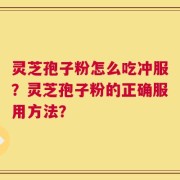 灵芝孢子粉怎么吃冲服？灵芝孢子粉的正确服用方法？