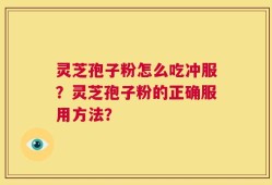 灵芝孢子粉怎么吃冲服？灵芝孢子粉的正确服用方法？