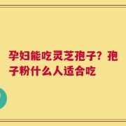 孕妇能吃灵芝孢子？孢子粉什么人适合吃