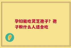 孕妇能吃灵芝孢子？孢子粉什么人适合吃