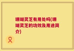 珊瑚灵芝有用处吗(珊瑚灵芝的功效及用途简介)