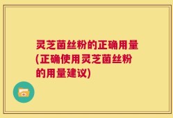 灵芝菌丝粉的正确用量(正确使用灵芝菌丝粉的用量建议)
