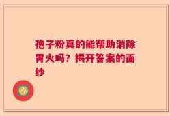 孢子粉真的能帮助消除胃火吗？揭开答案的面纱