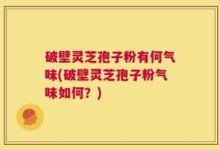 破壁灵芝孢子粉有何气味(破壁灵芝孢子粉气味如何？)