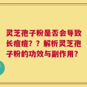 灵芝孢子粉是否会导致长痘痘？？解析灵芝孢子粉的功效与副作用？