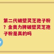 第二代破壁灵芝孢子粉？金奥力牌破壁灵芝孢子粉是真的吗