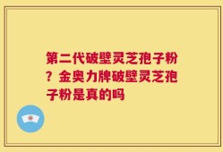 第二代破壁灵芝孢子粉？金奥力牌破壁灵芝孢子粉是真的吗
