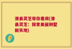 滑县灵芝带你看房(滑县灵芝：探索美丽别墅新天地)