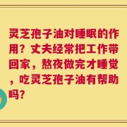 灵芝孢子油对睡眠的作用？丈夫经常把工作带回家，熬夜做完才睡觉，吃灵芝孢子油有帮助吗？