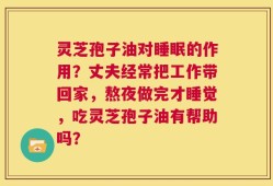 灵芝孢子油对睡眠的作用？丈夫经常把工作带回家，熬夜做完才睡觉，吃灵芝孢子油有帮助吗？