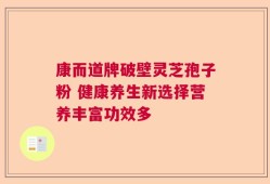 康而道牌破壁灵芝孢子粉 健康养生新选择营养丰富功效多