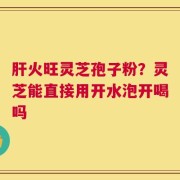 肝火旺灵芝孢子粉？灵芝能直接用开水泡开喝吗
