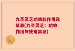 九圣灵芝功效和作用及禁忌(九圣灵芝：功效作用与使用禁忌)