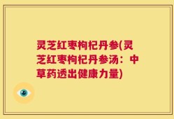 灵芝红枣枸杞丹参(灵芝红枣枸杞丹参汤：中草药透出健康力量)