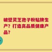 破壁灵芝孢子粉贴牌生产？打造高品质健康产品？