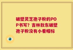 破壁灵芝孢子粉的POP书写？吉林敖东破壁孢子粉没有小看帽标