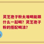 灵芝孢子粉太难喝能跟什么一起喝？灵芝孢子粉的搭配喝法？