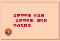 灵芝孢子粉  性温吗_灵芝孢子粉：温和性特点及应用