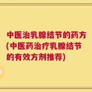 中医治乳腺结节的药方(中医药治疗乳腺结节的有效方剂推荐)