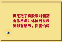 灵芝孢子粉胶囊对新冠有作用吗？体检后发现肺部有结节，你害怕吗