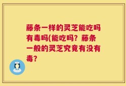 藤条一样的灵芝能吃吗有毒吗(能吃吗？藤条一般的灵芝究竟有没有毒？