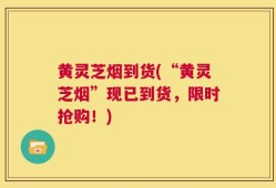 黄灵芝烟到货(“黄灵芝烟”现已到货，限时抢购！)