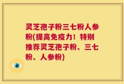 灵芝孢子粉三七粉人参粉(提高免疫力！特别推荐灵芝孢子粉、三七粉、人参粉)