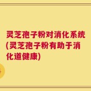 灵芝孢子粉对消化系统(灵芝孢子粉有助于消化道健康)