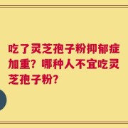 吃了灵芝孢子粉抑郁症加重？哪种人不宜吃灵芝孢子粉？