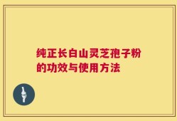 纯正长白山灵芝孢子粉的功效与使用方法