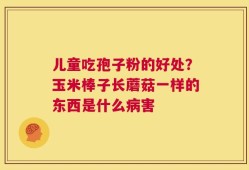 儿童吃孢子粉的好处？玉米棒子长蘑菇一样的东西是什么病害