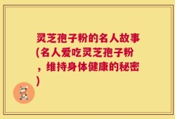 灵芝孢子粉的名人故事(名人爱吃灵芝孢子粉，维持身体健康的秘密)