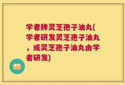 学者牌灵芝孢子油丸(学者研发灵芝孢子油丸，或灵芝孢子油丸由学者研发)