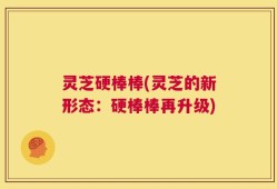 灵芝硬棒棒(灵芝的新形态：硬棒棒再升级)