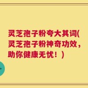灵芝孢子粉夸大其词(灵芝孢子粉神奇功效，助你健康无忧！)