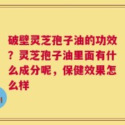破壁灵芝孢子油的功效？灵芝孢子油里面有什么成分呢，保健效果怎么样