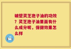 破壁灵芝孢子油的功效？灵芝孢子油里面有什么成分呢，保健效果怎么样