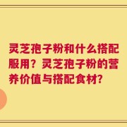 灵芝孢子粉和什么搭配服用？灵芝孢子粉的营养价值与搭配食材？