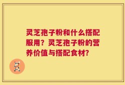 灵芝孢子粉和什么搭配服用？灵芝孢子粉的营养价值与搭配食材？