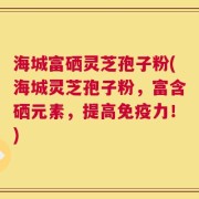 海城富硒灵芝孢子粉(海城灵芝孢子粉，富含硒元素，提高免疫力！)