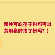 襄肿可吃孢子粉吗可以食用襄肿孢子粉吗？)