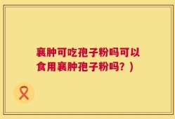 襄肿可吃孢子粉吗可以食用襄肿孢子粉吗？)