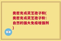 奥密克戎灵芝孢子粉(奥密克戎灵芝孢子粉：自然的强大免疫增强剂)