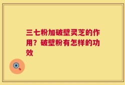 三七粉加破壁灵芝的作用？破壁粉有怎样的功效