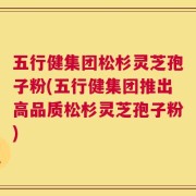 五行健集团松杉灵芝孢子粉(五行健集团推出高品质松杉灵芝孢子粉)