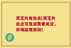 灵芝片有白点(灵芝片白点引发消费者关注，市场出现波动)