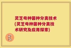灵芝母种菌种分离技术(灵芝母种菌种分离技术研究及应用探索)