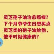 灵芝孢子油治愈癌症？下个月爷爷生日想买点灵芝类的孢子油给他，他平时挺健康的？