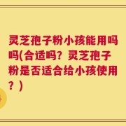 灵芝孢子粉小孩能用吗吗(合适吗？灵芝孢子粉是否适合给小孩使用？)